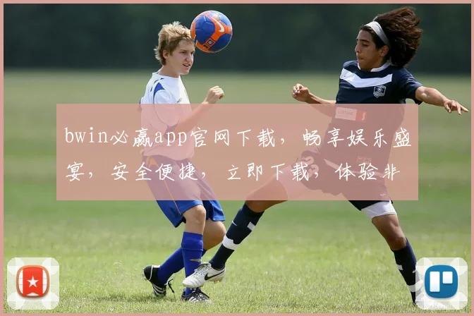 bwin必赢app官网下载，畅享娱乐盛宴，安全便捷，立即下载，体验非凡