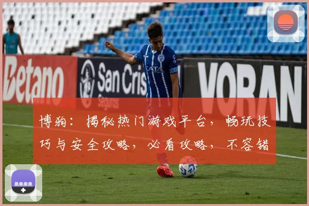 博狗：揭秘热门游戏平台，畅玩技巧与安全攻略，必看攻略，不容错过