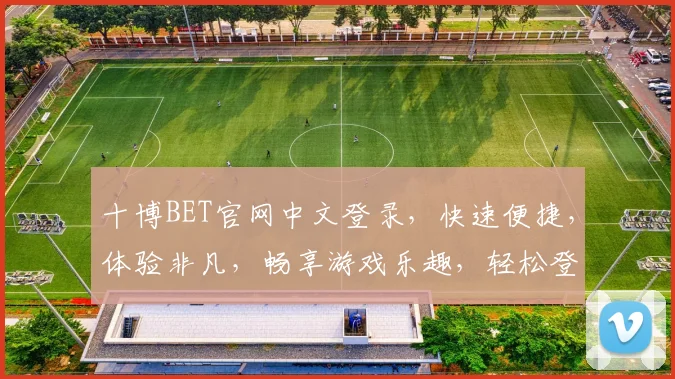 十博BET官网中文登录，快速便捷，体验非凡，畅享游戏乐趣，轻松登录享受