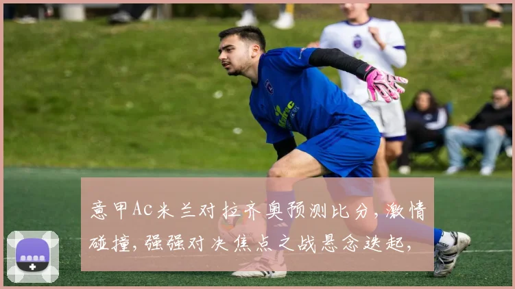 意甲Ac米兰对拉齐奥预测比分,激情碰撞,强强对决焦点之战悬念迭起,比分预测谁将领跑