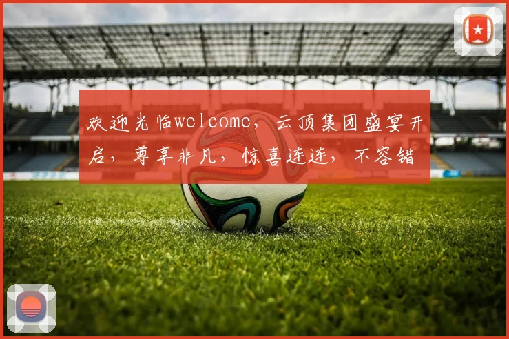 欢迎光临welcome，云顶集团盛宴开启，尊享非凡，惊喜连连，不容错过
