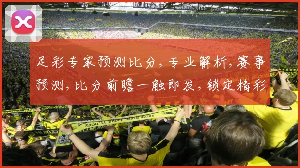 足彩专家预测比分,专业解析,赛事预测,比分前瞻一触即发,锁定精彩赛事