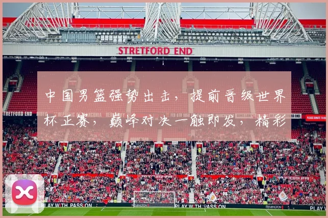 中国男篮强势出击，提前晋级世界杯正赛，巅峰对决一触即发，精彩不容错过